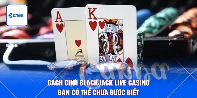Cách Chơi Blackjack Live Casino Bạn Có Thể Chưa Được Biết